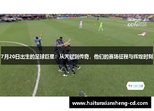 7月20日出生的足球巨星：从天赋到传奇，他们的赛场征程与辉煌时刻