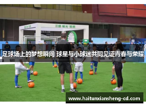 足球场上的梦想瞬间 球星与小球迷共同见证青春与荣耀