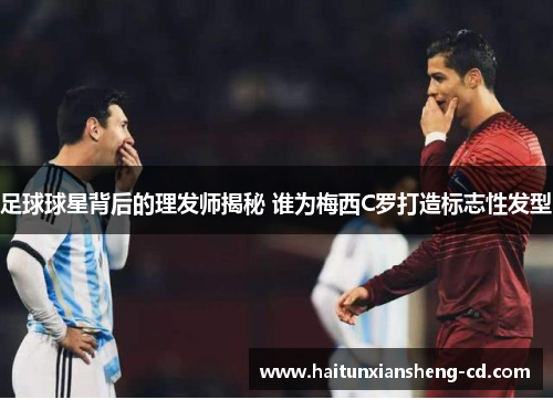 足球球星背后的理发师揭秘 谁为梅西C罗打造标志性发型