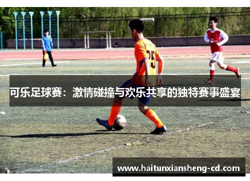 可乐足球赛：激情碰撞与欢乐共享的独特赛事盛宴