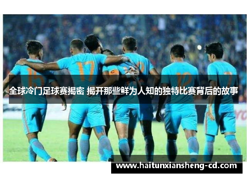 全球冷门足球赛揭密 揭开那些鲜为人知的独特比赛背后的故事