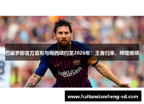 巴塞罗那官方宣布与梅西续约至2026年：王者归来，辉煌继续