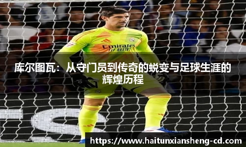 yy易游库尔图瓦：从守门员到传奇的蜕变与足球生涯的辉煌历程