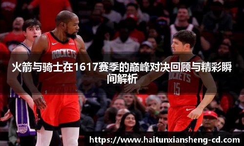 yy易游火箭与骑士在1617赛季的巅峰对决回顾与精彩瞬间解析